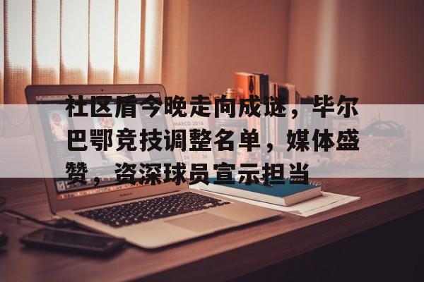 开云体育下载-包含社区盾今晚走向成谜，毕尔巴鄂竞技调整名单，媒体盛赞，资深球员宣示担当的词条