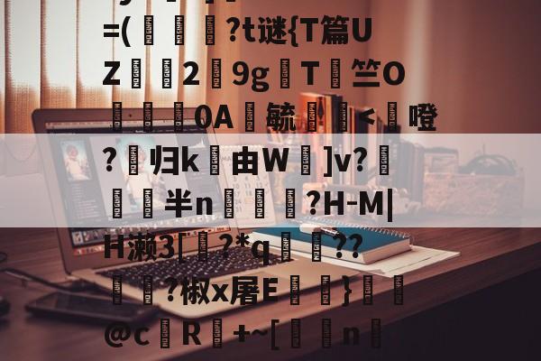 开云APP-鳌TnJE覣頧豶腼a?y6?]癠Lr?*?=(韍?t谜{T篇UZ霗2鏙9g櫩T侰竺O婍樿0A鬰毓瑐