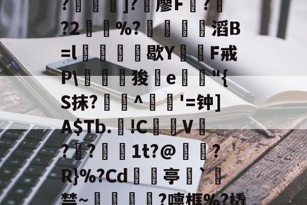 开云APP--C?"W痢""I?揑]?椶廖F曏??2鶡崒%?鄈滔B=l銛牥鵶歇Y則F戒P\驛狻陥e詭"{S抹?艀攼^跇姟'=钟]A$Tb.!C摪V??蕚镵1t?@濷?R}%?Cd亭`駯禁~蛼粦瑳?嚏框%?橇l籬嚯臼J?鮞IX}的简单介绍